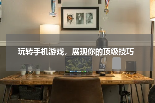  玩转手机游戏，展现你的顶级技巧