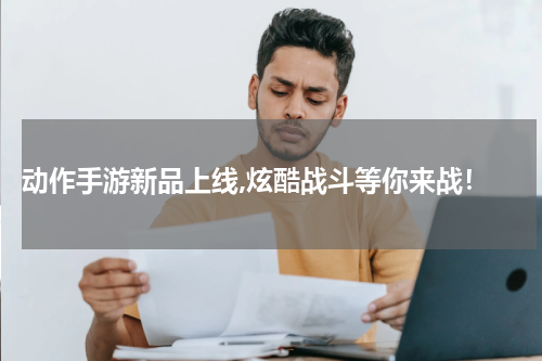  动作手游新品上线,炫酷战斗等你来战！
