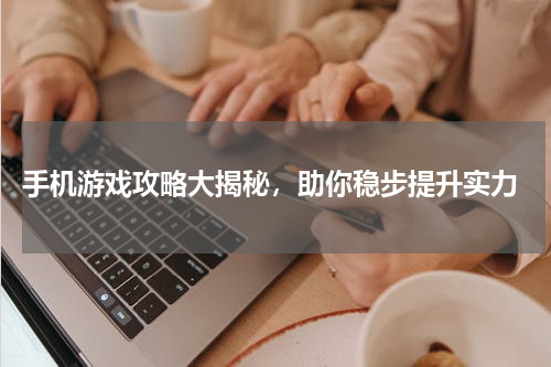  手机游戏攻略大揭秘，助你稳步提升实力