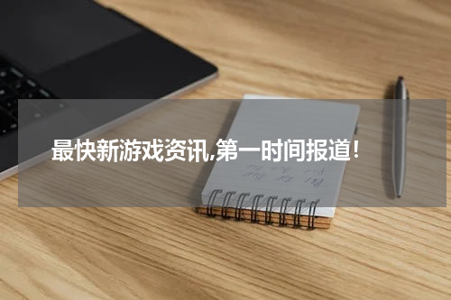 最快新游戏资讯,第一时间报道！