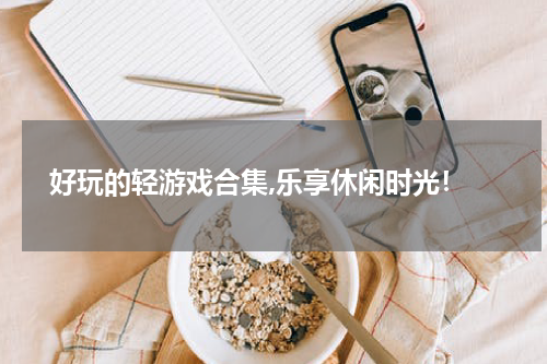  好玩的轻游戏合集,乐享休闲时光！