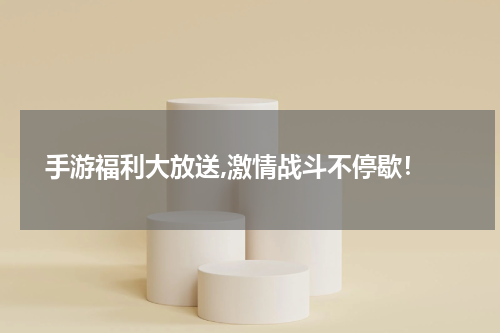  手游福利大放送,激情战斗不停歇！