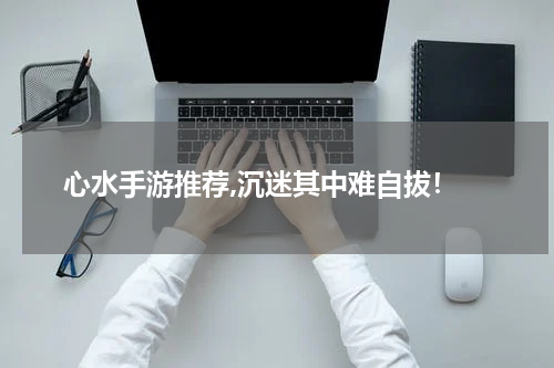 心水手游推荐,沉迷其中难自拔！