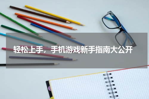  轻松上手，手机游戏新手指南大公开