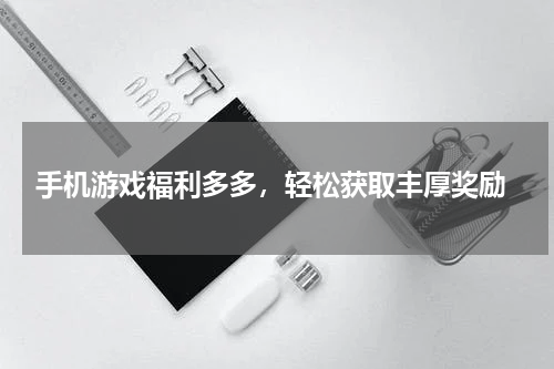  手机游戏福利多多，轻松获取丰厚奖励
