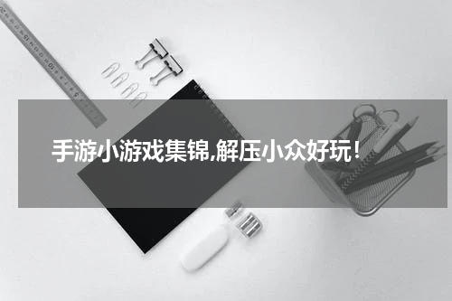  手游小游戏集锦,解压小众好玩！