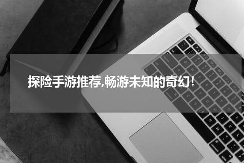  探险手游推荐,畅游未知的奇幻！