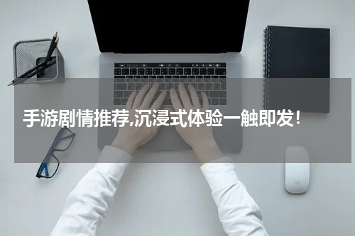  手游剧情推荐,沉浸式体验一触即发！