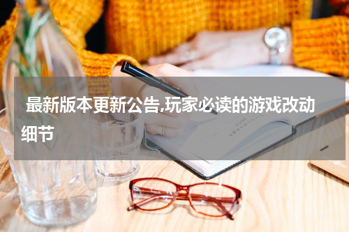  最新版本更新公告,玩家必读的游戏改动细节
