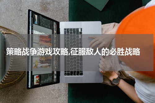  策略战争游戏攻略,征服敌人的必胜战略