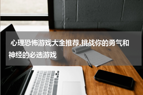  心理恐怖游戏大全推荐,挑战你的勇气和神经的必选游戏