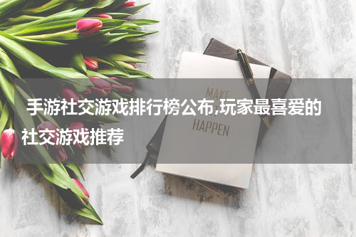  手游社交游戏排行榜公布,玩家最喜爱的社交游戏推荐