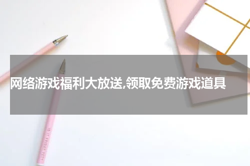  网络游戏福利大放送,领取免费游戏道具