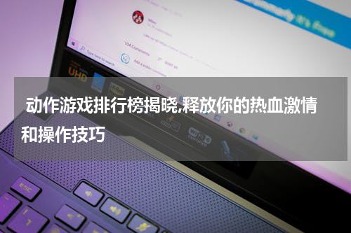  动作游戏排行榜揭晓,释放你的热血激情和操作技巧
