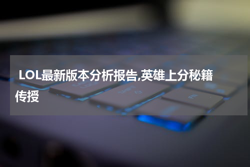  LOL最新版本分析报告,英雄上分秘籍传授
