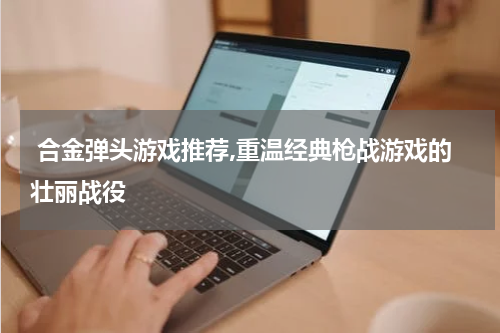  合金弹头游戏推荐,重温经典枪战游戏的壮丽战役