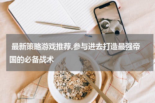  最新策略游戏推荐,参与进去打造最强帝国的必备战术