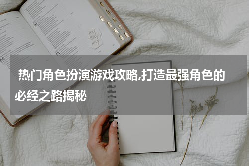  热门角色扮演游戏攻略,打造最强角色的必经之路揭秘