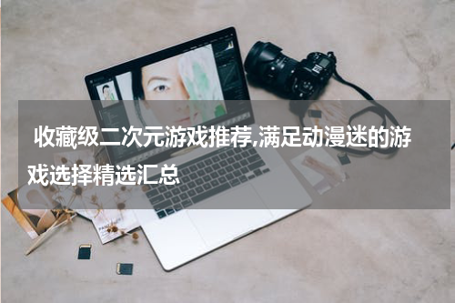  收藏级二次元游戏推荐,满足动漫迷的游戏选择精选汇总