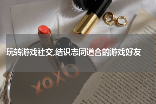  玩转游戏社交,结识志同道合的游戏好友