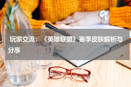  玩家交流：《英雄联盟》赛季皮肤解析与分享