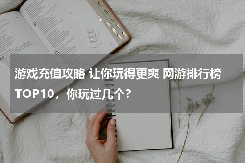 游戏充值攻略 让你玩得更爽 网游排行榜TOP10，你玩过几个？