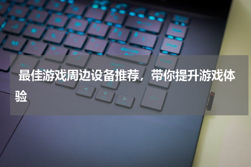  最佳游戏周边设备推荐，带你提升游戏体验