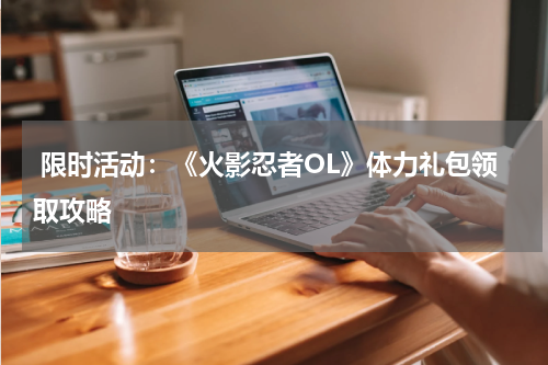  限时活动：《火影忍者OL》体力礼包领取攻略