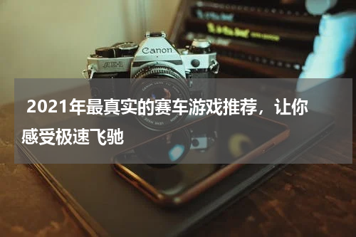 2021年最真实的赛车游戏推荐,让你感受极速飞驰