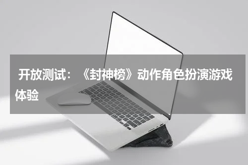  开放测试：《封神榜》动作角色扮演游戏体验