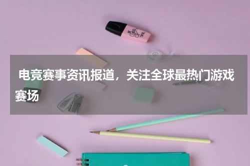  电竞赛事资讯报道，关注全球最热门游戏赛场