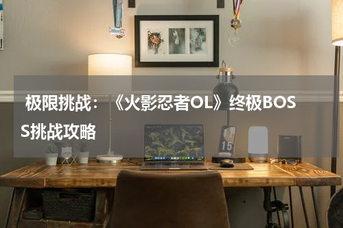  极限挑战：《火影忍者OL》终极BOSS挑战攻略