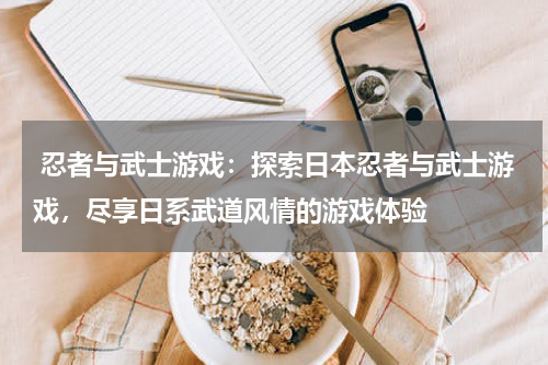 忍者与武士游戏:探索日本忍者与武士游戏,尽享日系武道风情的游戏体验