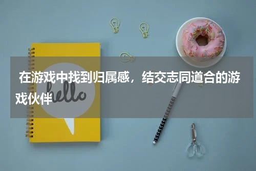  在游戏中找到归属感，结交志同道合的游戏伙伴