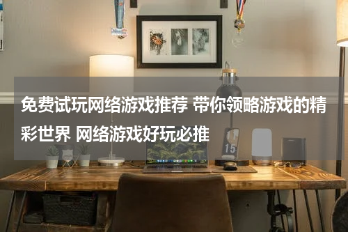 免费试玩网络游戏推荐 带你领略游戏的精彩世界 网络游戏好玩必推 