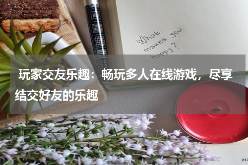 玩家交友乐趣:畅玩多人在线游戏,尽享结交好友的乐趣