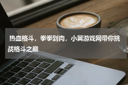 热血格斗,拳拳到肉,小冀游戏网带你挑战格斗之巅