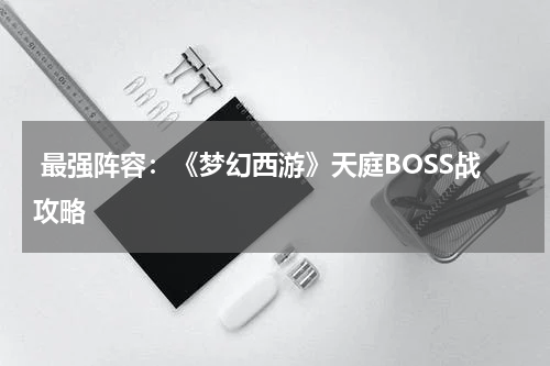  最强阵容：《梦幻西游》天庭BOSS战攻略