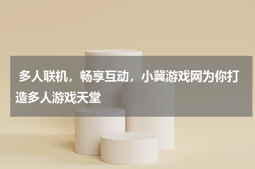 多人联机,畅享互动,小冀游戏网为你打造多人游戏天堂