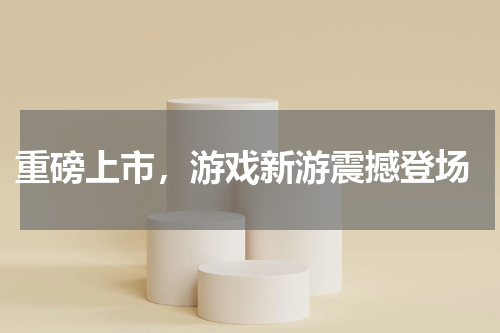  重磅上市，游戏新游震撼登场