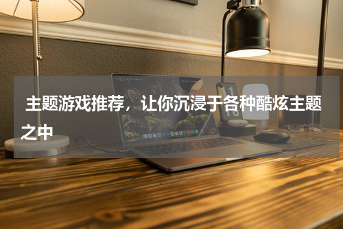  主题游戏推荐，让你沉浸于各种酷炫主题之中