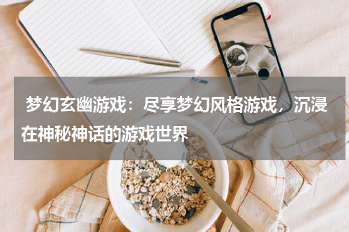 梦幻玄幽游戏:尽享梦幻风格游戏,沉浸在神秘神话的游戏世界