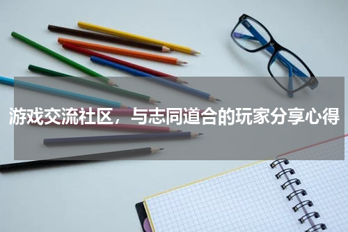游戏交流社区，与志同道合的玩家分享心得