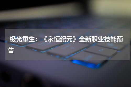  极光重生：《永恒纪元》全新职业技能预告
