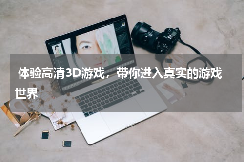 体验高清3D游戏，带你进入真实的游戏世界