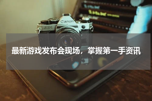 最新游戏发布会现场，掌握第一手资讯