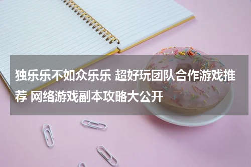独乐乐不如众乐乐 超好玩团队合作游戏推荐 网络游戏副本攻略大公开 