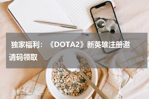  独家福利：《DOTA2》新英雄注册邀请码领取