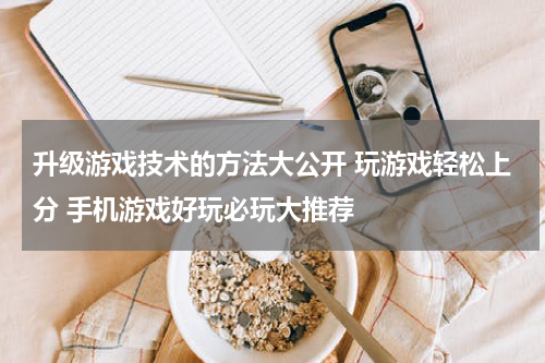 升级游戏技术的方法大公开 玩游戏轻松上分 手机游戏好玩必玩大推荐 