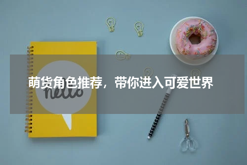  萌货角色推荐，带你进入可爱世界